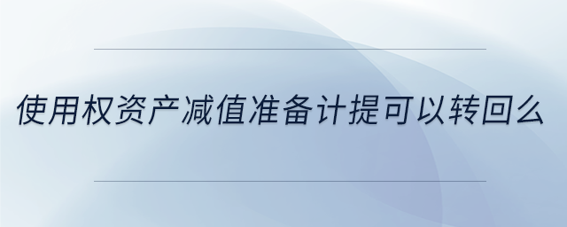使用權(quán)資產(chǎn)減值準備計提可以轉(zhuǎn)回么