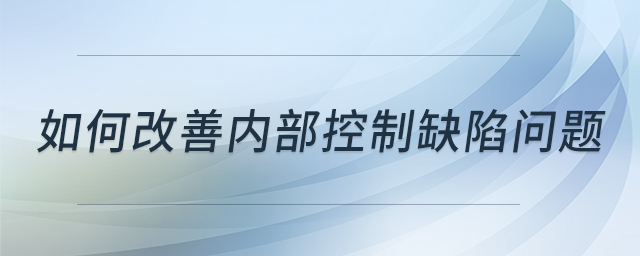 如何改善內(nèi)部控制缺陷問(wèn)題