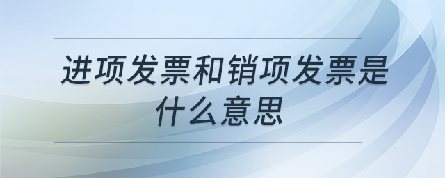 進項發(fā)票和銷項發(fā)票是什么意思