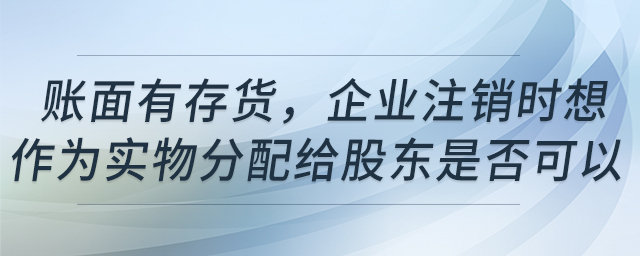 賬面有存貨，企業(yè)注銷時想作為實物分配給股東是否可以