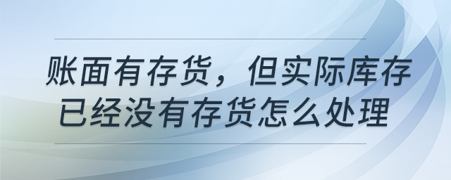 賬面有存貨，但實(shí)際庫存已經(jīng)沒有存貨怎么處理