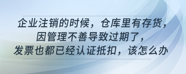 企業(yè)注銷的時(shí)候，倉庫里有存貨，因管理不善導(dǎo)致過期了，發(fā)票也都已經(jīng)認(rèn)證抵扣，該怎么辦