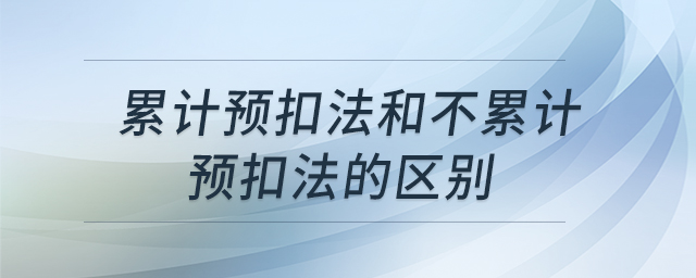 累計預扣法和不累計預扣法的區(qū)別