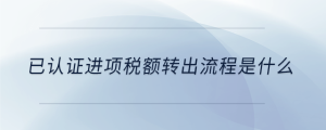 已認證進項稅額轉(zhuǎn)出流程是什么