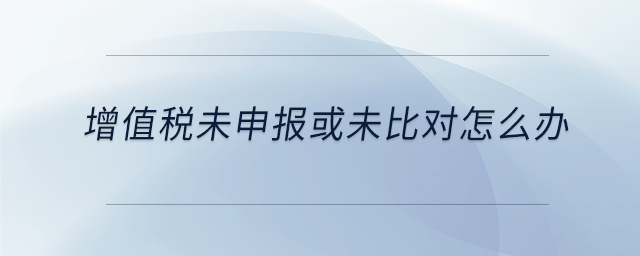 增值稅未申報(bào)或未比對怎么辦