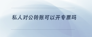 私人對(duì)公轉(zhuǎn)賬可以開(kāi)專票嗎