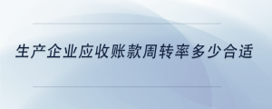 生產(chǎn)企業(yè)應收賬款周轉(zhuǎn)率多少合適