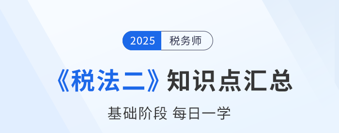 25年稅務(wù)師《稅法二》基礎(chǔ)知識點(diǎn)匯總，每日一學(xué)速來打卡！