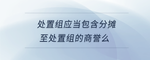 處置組應(yīng)當(dāng)包含分?jǐn)傊撂幹媒M的商譽么