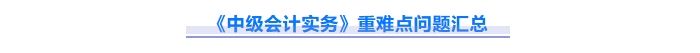 2025年中級會計(jì)實(shí)務(wù)重難點(diǎn)問題難攻破？這份資料速來解鎖！