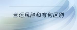 營運風險和經(jīng)營風險有何區(qū)別