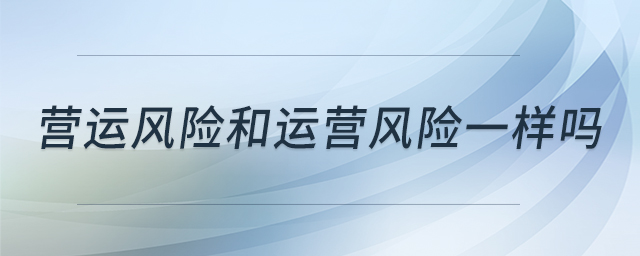 營運風(fēng)險和運營風(fēng)險一樣嗎