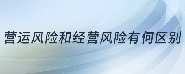 營(yíng)運(yùn)風(fēng)險(xiǎn)和經(jīng)營(yíng)風(fēng)險(xiǎn)有何區(qū)別