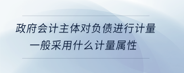 政府會(huì)計(jì)主體對(duì)負(fù)債進(jìn)行計(jì)量，一般采用什么計(jì)量屬性