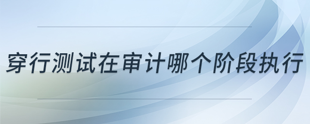 穿行測試在審計(jì)哪個階段執(zhí)行