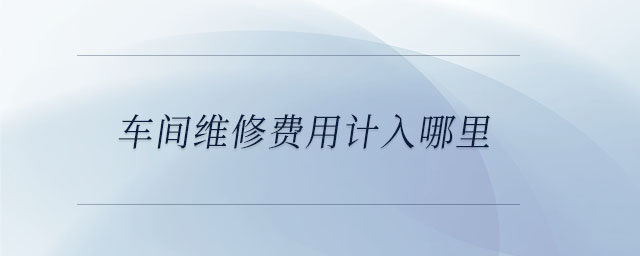 車間維修費(fèi)用計入哪里