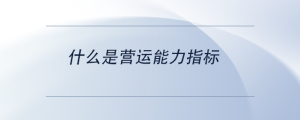 什么是營(yíng)運(yùn)能力指標(biāo)