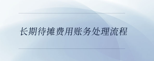 長期待攤費(fèi)用賬務(wù)處理流程