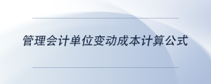 管理會(huì)計(jì)單位變動(dòng)成本計(jì)算公式