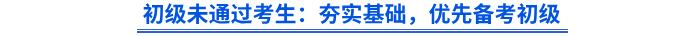 初級未通過考生：夯實基礎(chǔ)，優(yōu)先備考初級