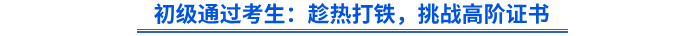 初級通過考生：趁熱打鐵，挑戰(zhàn)高階證書