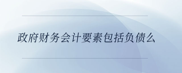 政府財(cái)務(wù)會計(jì)要素包括負(fù)債么