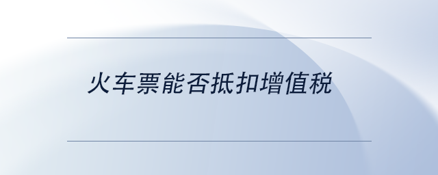 中級會計(jì)火車票能否抵扣增值稅