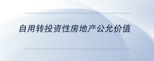 自用轉(zhuǎn)投資性房地產(chǎn)公允價(jià)值