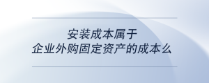 安裝成本屬于企業(yè)外購固定資產(chǎn)的成本么