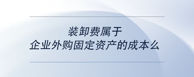 中級會計裝卸費屬于企業(yè)外購固定資產(chǎn)的成本么