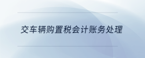 交車輛購置稅會(huì)計(jì)賬務(wù)處理