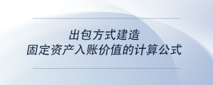 出包方式建造固定資產(chǎn)入賬價(jià)值的計(jì)算公式