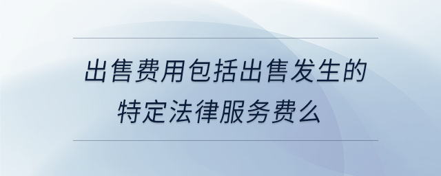 出售費用包括出售發(fā)生的特定法律服務費么