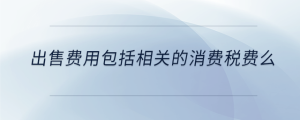 出售費用包括相關的消費稅費么
