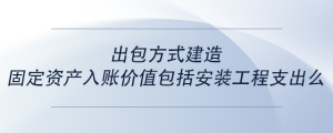 出包方式建造固定資產(chǎn)入賬價(jià)值包括安裝設(shè)備支出么