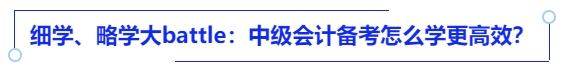細(xì)學(xué)、略學(xué)大battle：中級(jí)會(huì)計(jì)備考怎么學(xué)更高效？