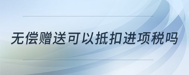 無(wú)償贈(zèng)送可以抵扣進(jìn)項(xiàng)稅嗎