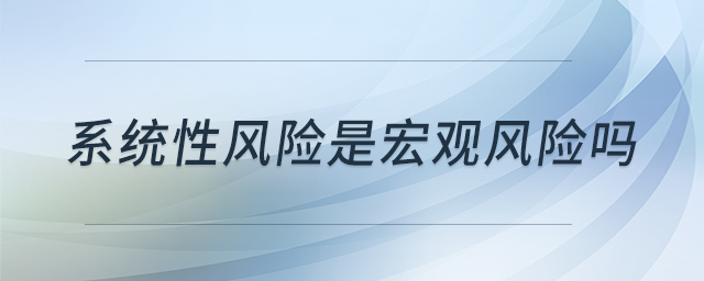 系統(tǒng)性風(fēng)險(xiǎn)是宏觀(guān)風(fēng)險(xiǎn)嗎
