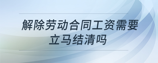 解除勞動(dòng)合同工資需要立馬結(jié)清嗎