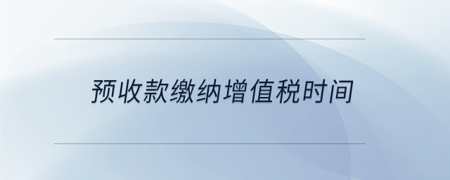 預(yù)收款繳納增值稅時(shí)間