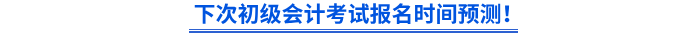 下次初級(jí)會(huì)計(jì)考試報(bào)名時(shí)間預(yù)測(cè)！