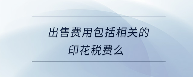 出售費(fèi)用包括相關(guān)的印花稅費(fèi)么