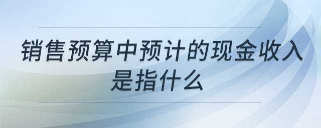 銷售預算中預計的現(xiàn)金收入是指什么