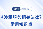 2025年稅務(wù)師《涉稅服務(wù)相關(guān)法律》常用知識(shí)點(diǎn)總結(jié)