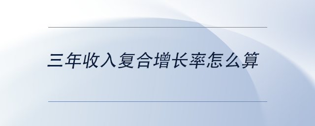 中級(jí)會(huì)計(jì)三年收入復(fù)合增長(zhǎng)率怎么算