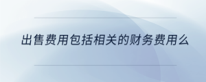 出售費(fèi)用包括相關(guān)的財(cái)務(wù)費(fèi)用么
