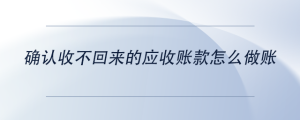 確認收不回來的應(yīng)收賬款怎么做賬