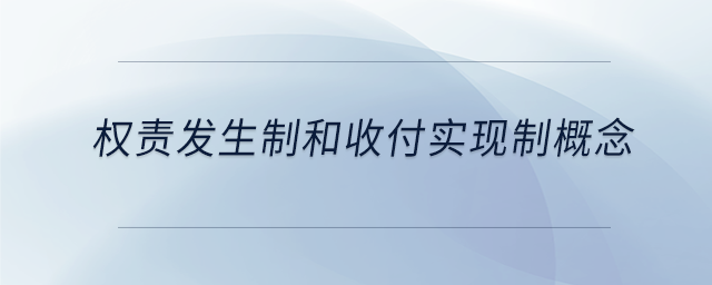 權(quán)責發(fā)生制和收付實現(xiàn)制概念