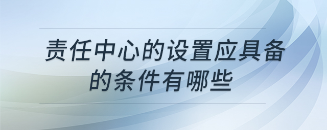 責(zé)任中心的設(shè)置應(yīng)具備的條件有哪些