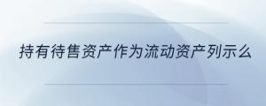 持有待售資產(chǎn)作為流動資產(chǎn)列示么